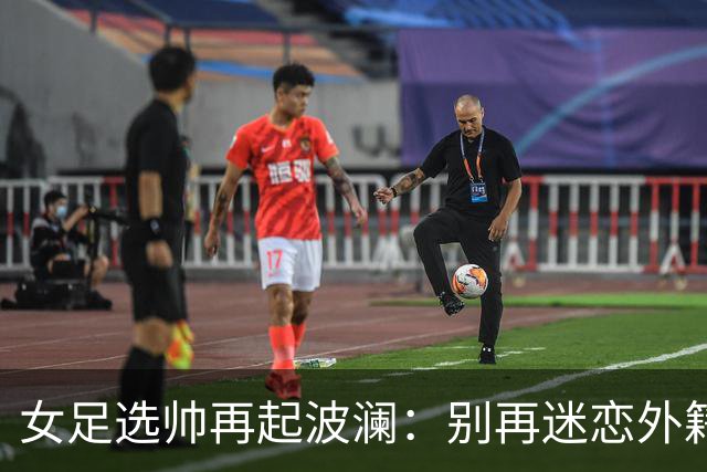 女足选帅再起波澜：别再迷恋外籍教练了