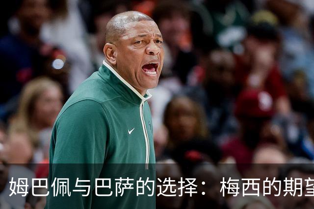 姆巴佩与巴萨的选择：梅西的期望与两队现状的对比