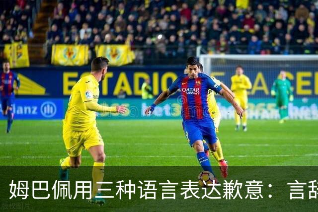 姆巴佩用三种语言表达歉意：言辞不妥，深感愧疚