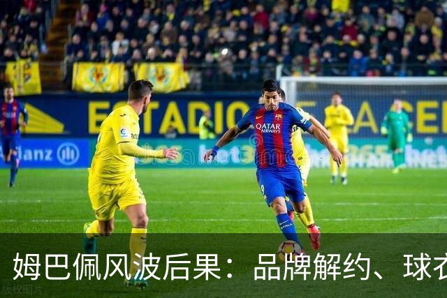 姆巴佩风波后果：品牌解约、球衣降价，损失惨重
