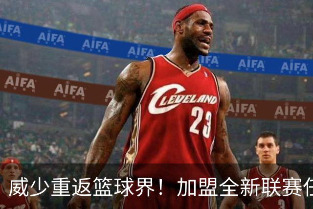 威少重返篮球界！加盟全新联赛任重要职务！