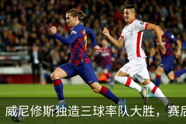威尼修斯独造三球率队大胜，赛后评分满分