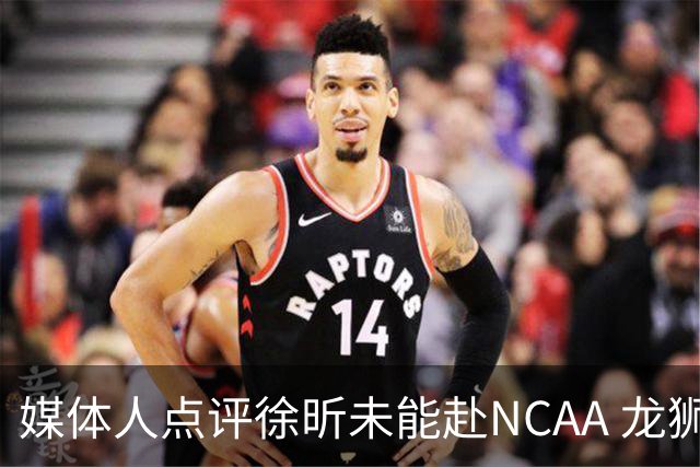 媒体人点评徐昕未能赴NCAA 龙狮内线实力上升