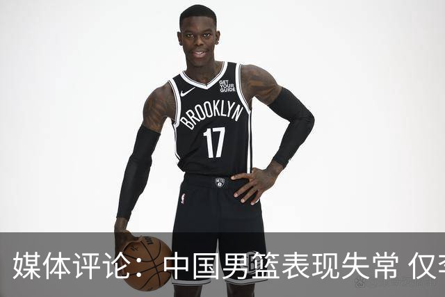 媒体评论：中国男篮表现失常 仅李弘权状态尚可