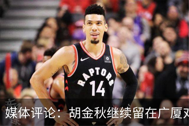 媒体评论：胡金秋继续留在广厦对联盟有利