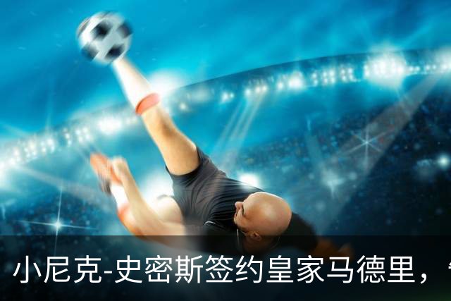 小尼克-史密斯签约皇家马德里，告别NBA生涯