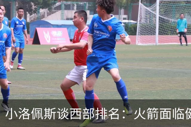 小洛佩斯谈西部排名：火箭面临健康挑战