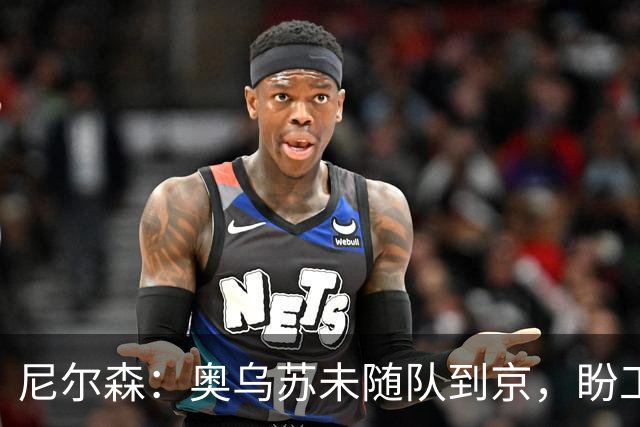 尼尔森：奥乌苏未随队到京，盼工体取胜