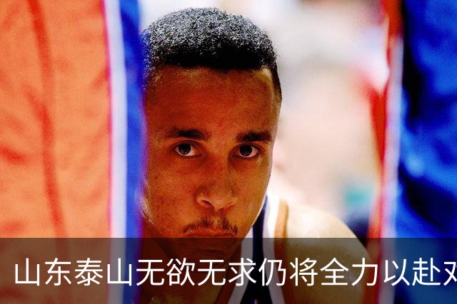 山东泰山无欲无求仍将全力以赴对待比赛
