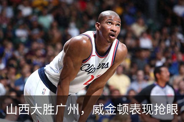 山西大胜广州，威金顿表现抢眼