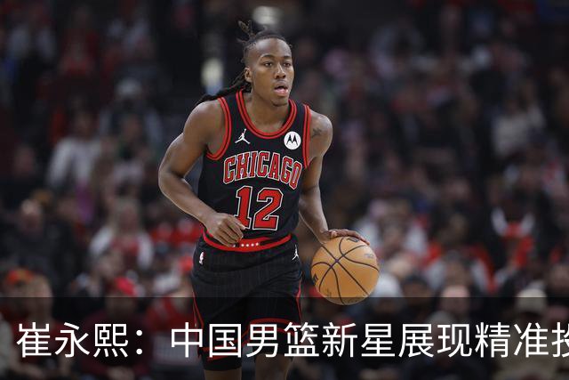 崔永熙：中国男篮新星展现精准投篮能力