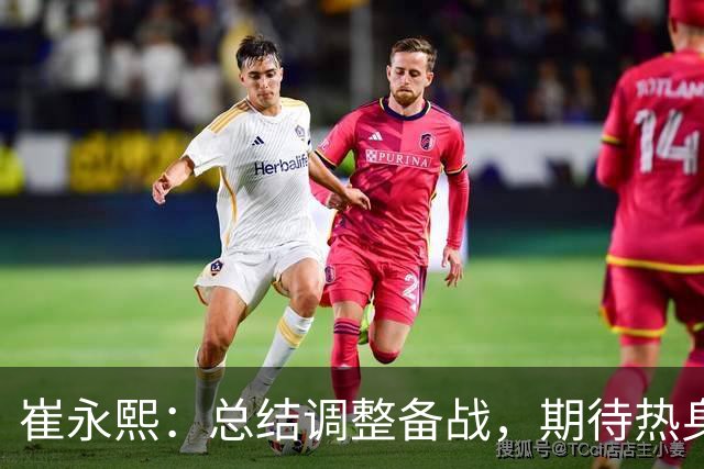 崔永熙：总结调整备战，期待热身赛检验训练成果