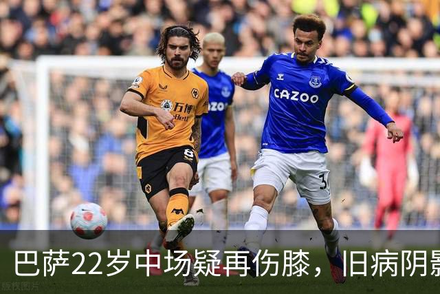 巴萨22岁中场疑再伤膝，旧病阴影再现
