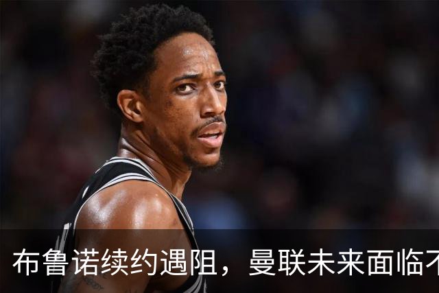 布鲁诺续约遇阻，曼联未来面临不确定性