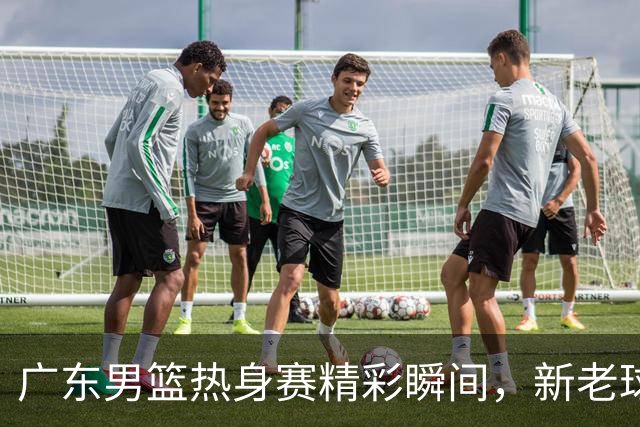 广东男篮热身赛精彩瞬间，新老球员共同发力