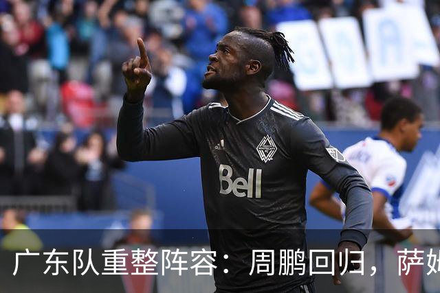 广东队重整阵容：周鹏回归，萨姆纳续约，内线调整成形