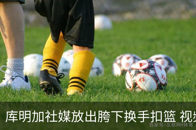 库明加社媒放出胯下换手扣篮 视频动作轻松