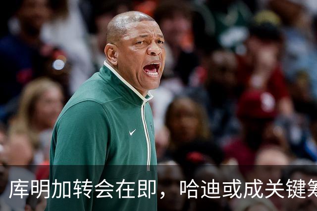 库明加转会在即，哈迪或成关键筹码