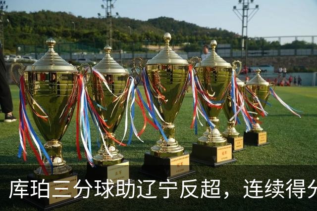 库珀三分球助辽宁反超，连续得分扩大领先优势