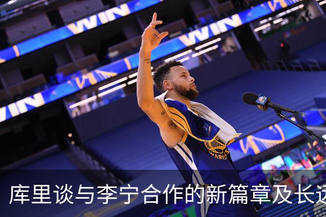 库里谈与李宁合作的新篇章及长远规划
