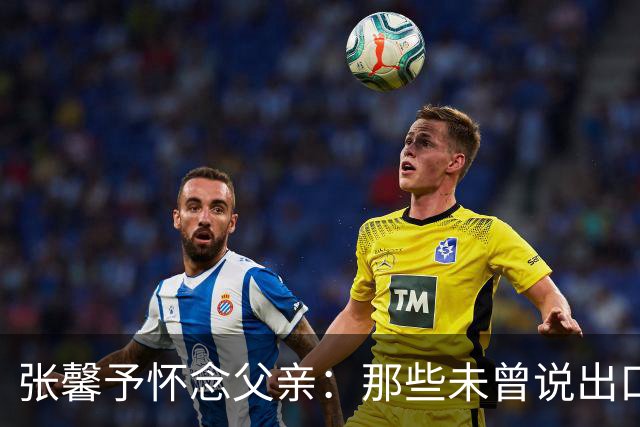张馨予怀念父亲：那些未曾说出口的话让人动容