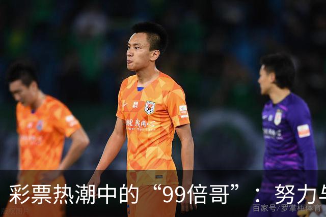彩票热潮中的“99倍哥”：努力与幻觉的交织