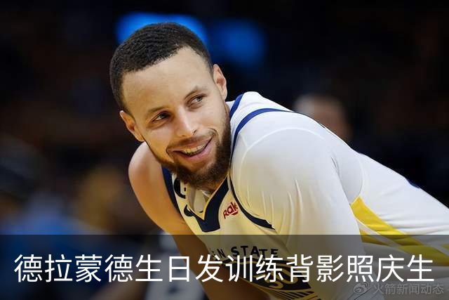 德拉蒙德生日发训练背影照庆生