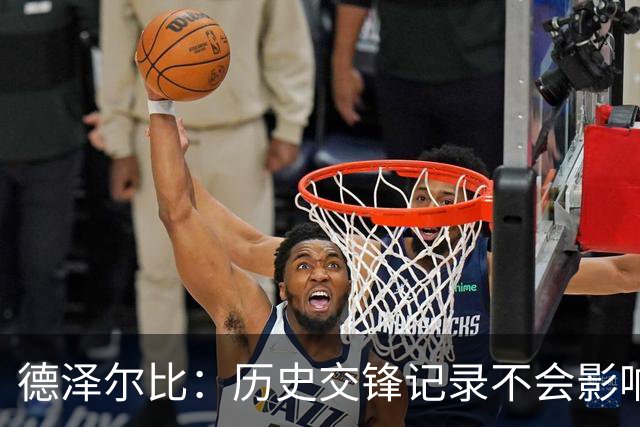 德泽尔比：历史交锋记录不会影响球队心态