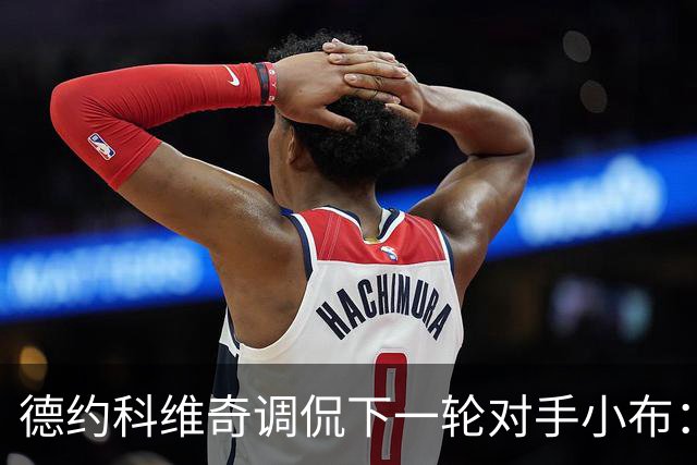 德约科维奇调侃下一轮对手小布：希望他不再表现如此出色