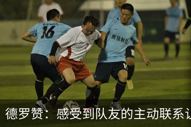 德罗赞：感受到队友的主动联系让我倍感重要