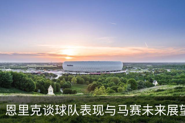 恩里克谈球队表现与马赛未来展望