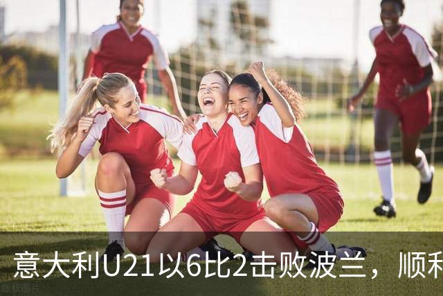 意大利U21以6比2击败波兰，顺利晋级欧青赛