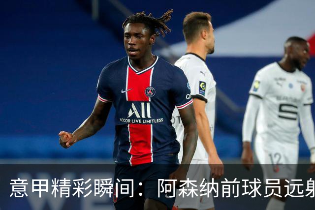 意甲精彩瞬间：阿森纳前球员远射破门引热议