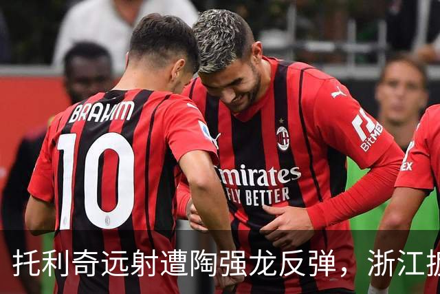 托利奇远射遭陶强龙反弹，浙江扳平比分1-1