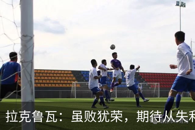 拉克鲁瓦：虽败犹荣，期待从失利中成长