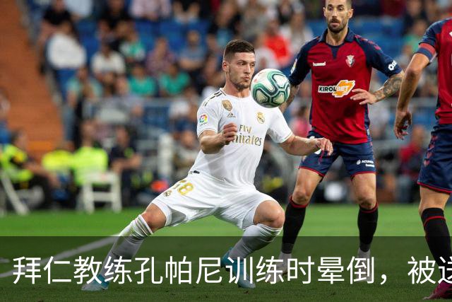 拜仁教练孔帕尼训练时晕倒，被送往医院观察
