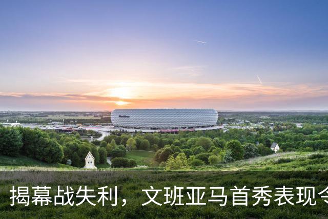 揭幕战失利，文班亚马首秀表现令人担忧