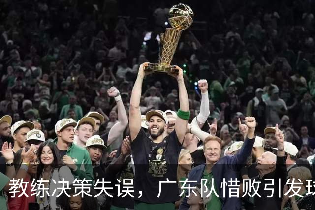 教练决策失误，广东队惜败引发球迷不满