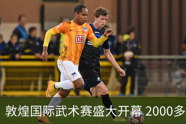敦煌国际武术赛盛大开幕 2000多名选手交流武艺