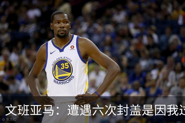 文班亚马：遭遇六次封盖是因我过于急躁