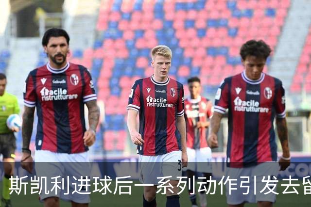 斯凯利进球后一系列动作引发去留讨论