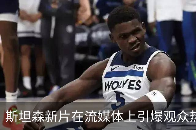 斯坦森新片在流媒体上引爆观众热潮