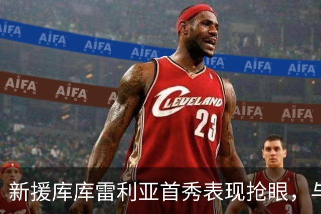 新援库库雷利亚首秀表现抢眼，与队友迅速融入