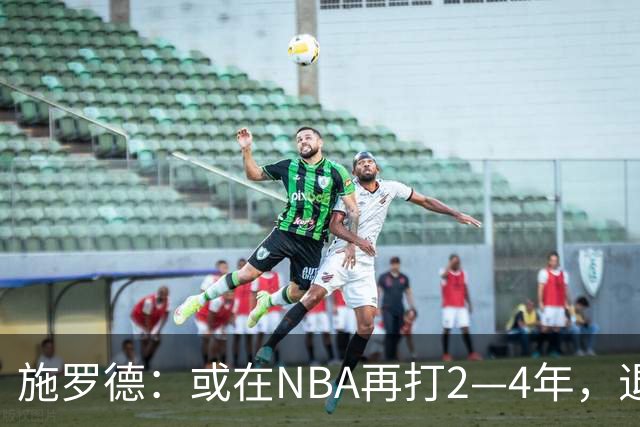 施罗德：或在NBA再打2—4年，退役后愿回归布伦瑞克
