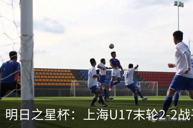 明日之星杯：上海U17末轮2-2战平河床小组首名出线