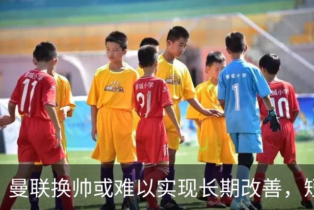 曼联换帅或难以实现长期改善，短期效应更为明显