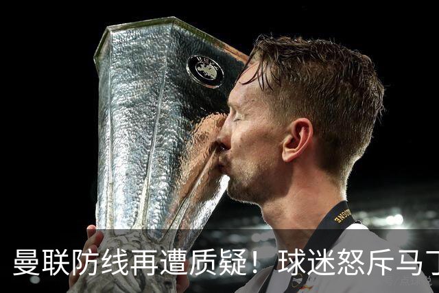 曼联防线再遭质疑！球迷怒斥马丁内斯表现不佳