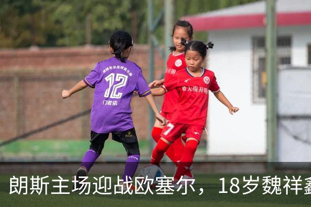 朗斯主场迎战欧塞尔，18岁魏祥鑫或获法甲首秀