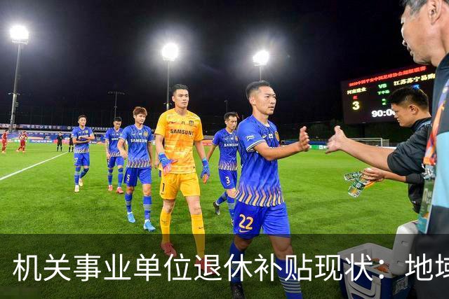 机关事业单位退休补贴现状：地域差异显著，非养老金性质