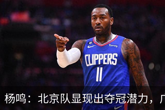 杨鸣：北京队显现出夺冠潜力，广东应积极联系莫兰德